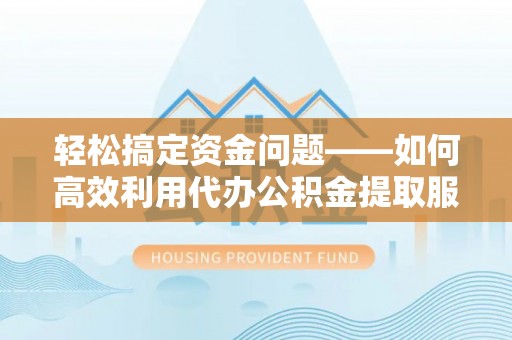 宜川轻松搞定资金问题——如何高效利用代办公积金提取服务