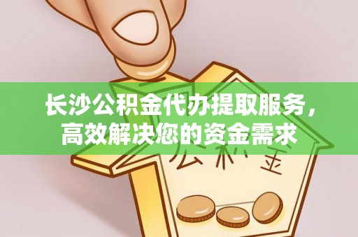 宜川长沙公积金代办提取服务，高效解决您的资金需求