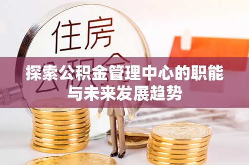 宜川探索公积金管理中心的职能与未来发展趋势