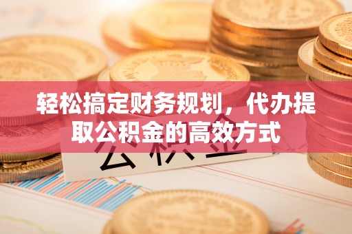 宜川轻松搞定财务规划，代办提取公积金的高效方式
