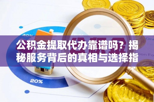 宜川公积金提取代办靠谱吗？揭秘服务背后的真相与选择指南