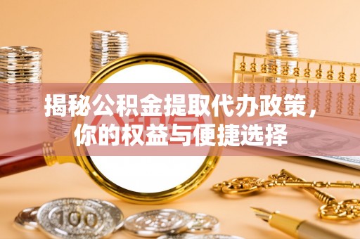宜川揭秘公积金提取代办政策，你的权益与便捷选择