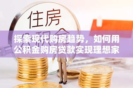 宜川探索现代购房趋势，如何用公积金购房贷款实现理想家园