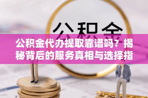 宜川公积金代办提取靠谱吗？揭秘背后的服务真相与选择指南