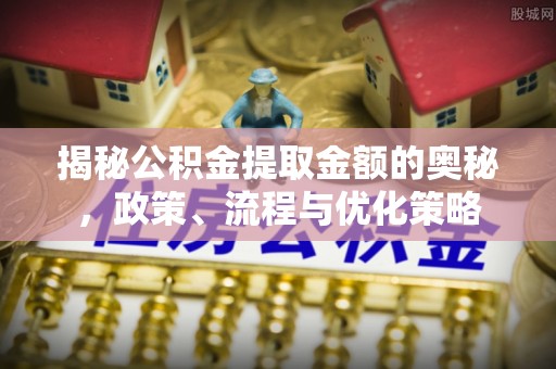 宜川揭秘公积金提取金额的奥秘，政策、流程与优化策略