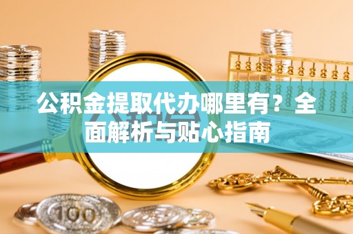 宜川公积金提取代办哪里有？全面解析与贴心指南