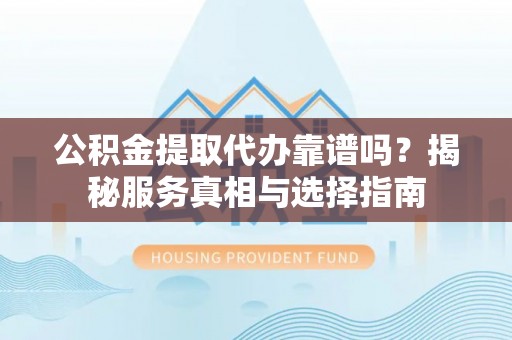 宜川公积金提取代办靠谱吗？揭秘服务真相与选择指南