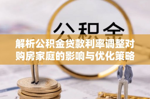 宜川解析公积金贷款利率调整对购房家庭的影响与优化策略