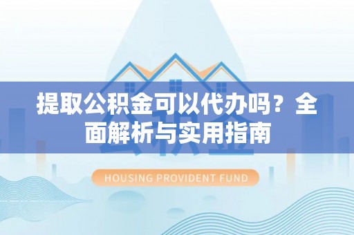 宜川提取公积金可以代办吗？全面解析与实用指南