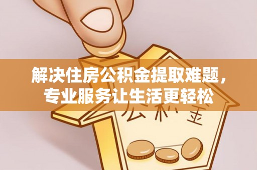 宜川解决住房公积金提取难题，专业服务让生活更轻松