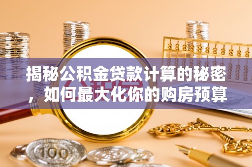 宜川揭秘公积金贷款计算的秘密，如何最大化你的购房预算