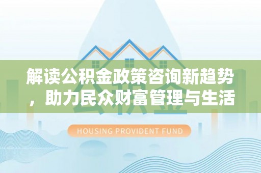 宜川解读公积金政策咨询新趋势，助力民众财富管理与生活规划