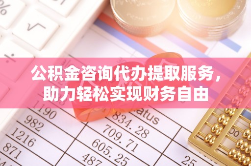 宜川公积金咨询代办提取服务，助力轻松实现财务自由