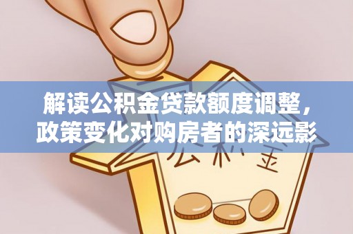 宜川解读公积金贷款额度调整，政策变化对购房者的深远影响