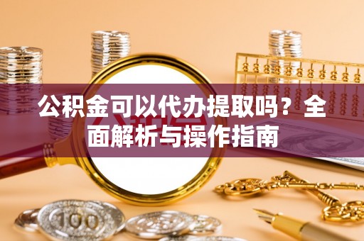 宜川公积金可以代办提取吗？全面解析与操作指南