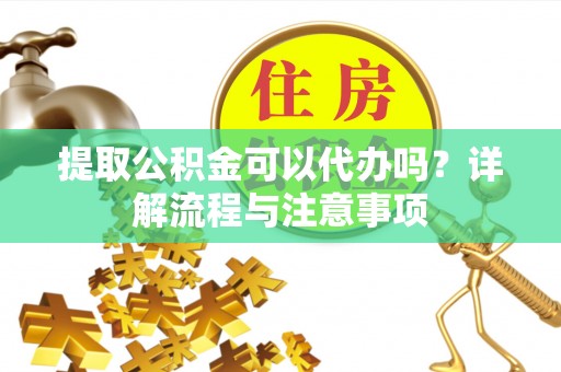 宜川提取公积金可以代办吗？详解流程与注意事项