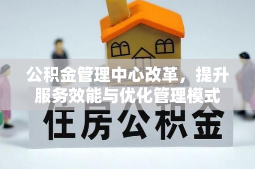 宜川公积金管理中心改革，提升服务效能与优化管理模式