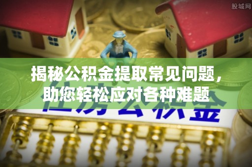 宜川揭秘公积金提取常见问题，助您轻松应对各种难题