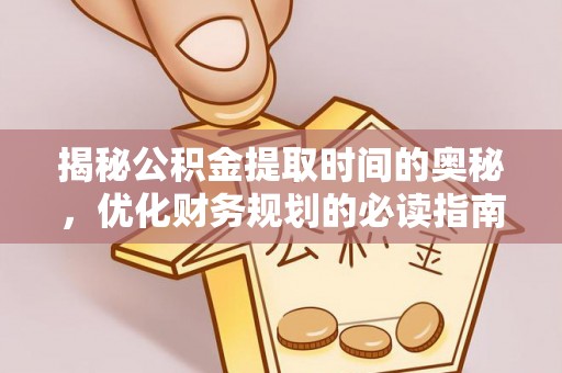 宜川揭秘公积金提取时间的奥秘，优化财务规划的必读指南