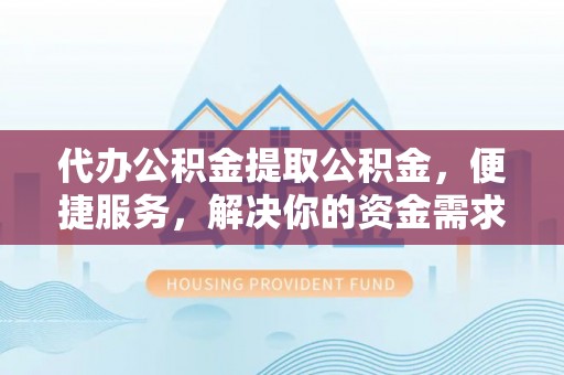 宜川代办公积金提取公积金，便捷服务，解决你的资金需求