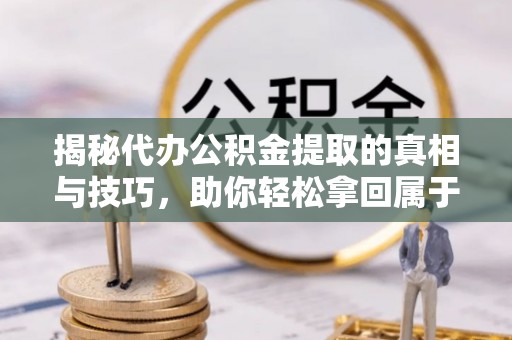宜川揭秘代办公积金提取的真相与技巧，助你轻松拿回属于你的钱