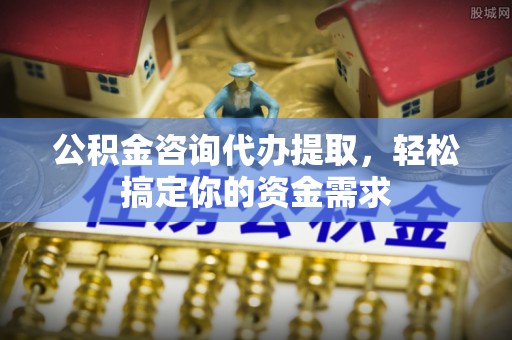 宜川公积金咨询代办提取，轻松搞定你的资金需求