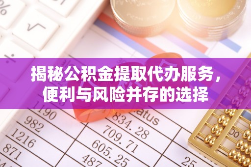 宜川揭秘公积金提取代办服务，便利与风险并存的选择