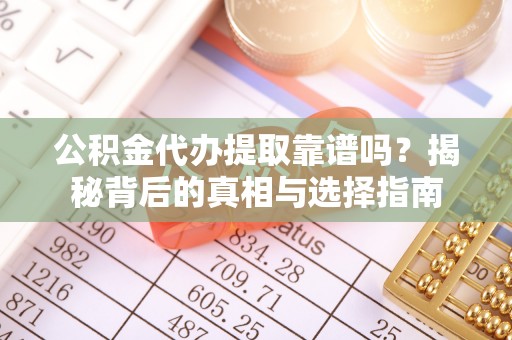 宜川公积金代办提取靠谱吗？揭秘背后的真相与选择指南