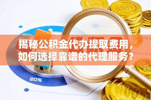 宜川揭秘公积金代办提取费用，如何选择靠谱的代理服务？