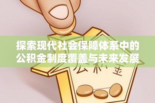 宜川探索现代社会保障体系中的公积金制度覆盖与未来发展