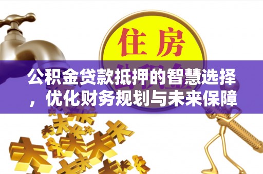 宜川公积金贷款抵押的智慧选择，优化财务规划与未来保障