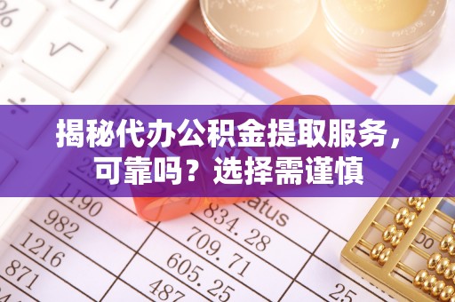宜川揭秘代办公积金提取服务，可靠吗？选择需谨慎