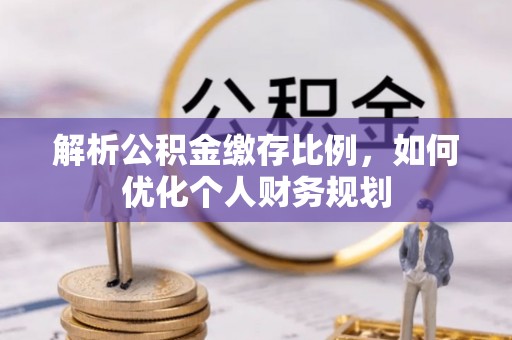 宜川解析公积金缴存比例，如何优化个人财务规划