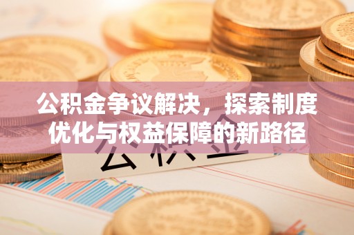 宜川公积金争议解决，探索制度优化与权益保障的新路径