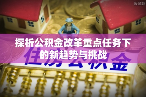 宜川探析公积金改革重点任务下的新趋势与挑战