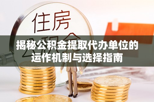 宜川揭秘公积金提取代办单位的运作机制与选择指南