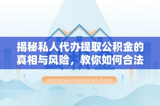 宜川揭秘私人代办提取公积金的真相与风险，教你如何合法高效操作