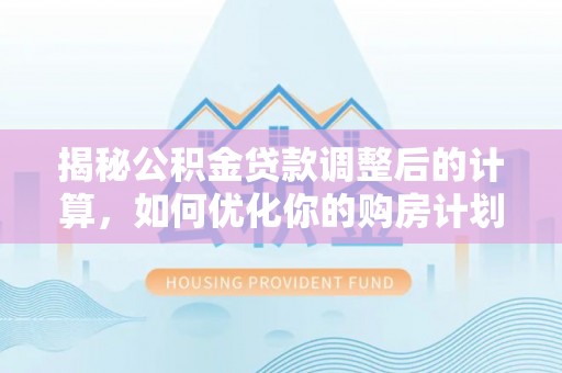 宜川揭秘公积金贷款调整后的计算，如何优化你的购房计划