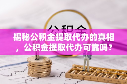 宜川揭秘公积金提取代办的真相，公积金提取代办可靠吗？