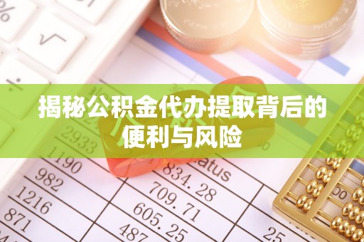 宜川揭秘公积金代办提取背后的便利与风险