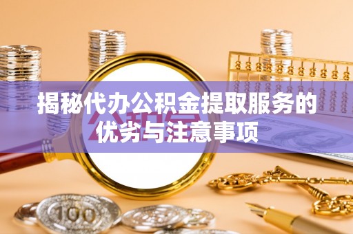 宜川揭秘代办公积金提取服务的优劣与注意事项