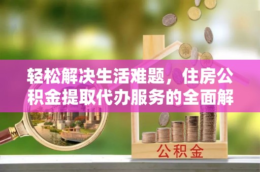 宜川轻松解决生活难题，住房公积金提取代办服务的全面解析