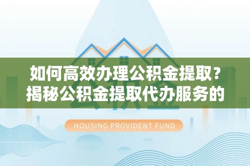 宜川如何高效办理公积金提取？揭秘公积金提取代办服务的优势与注意事项