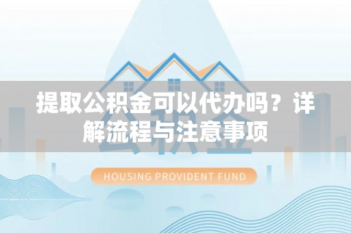 宜川提取公积金可以代办吗？详解流程与注意事项