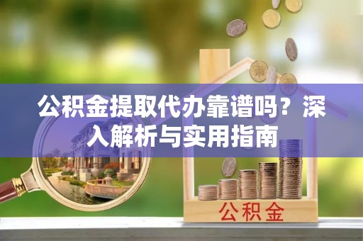 宜川公积金提取代办靠谱吗？深入解析与实用指南
