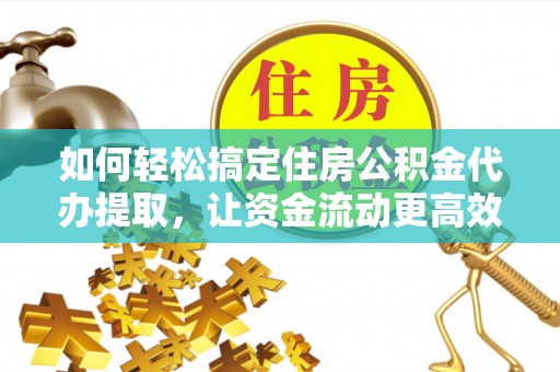 宜川如何轻松搞定住房公积金代办提取，让资金流动更高效