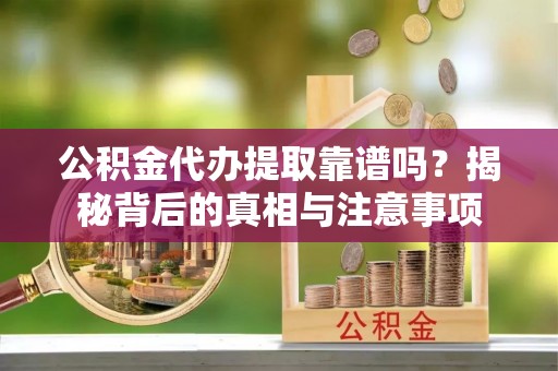 宜川公积金代办提取靠谱吗？揭秘背后的真相与注意事项