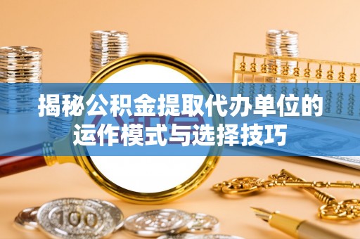 宜川揭秘公积金提取代办单位的运作模式与选择技巧
