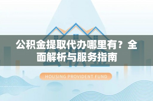 宜川公积金提取代办哪里有？全面解析与服务指南