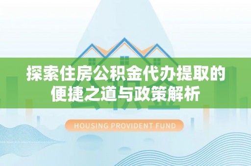 宜川探索住房公积金代办提取的便捷之道与政策解析